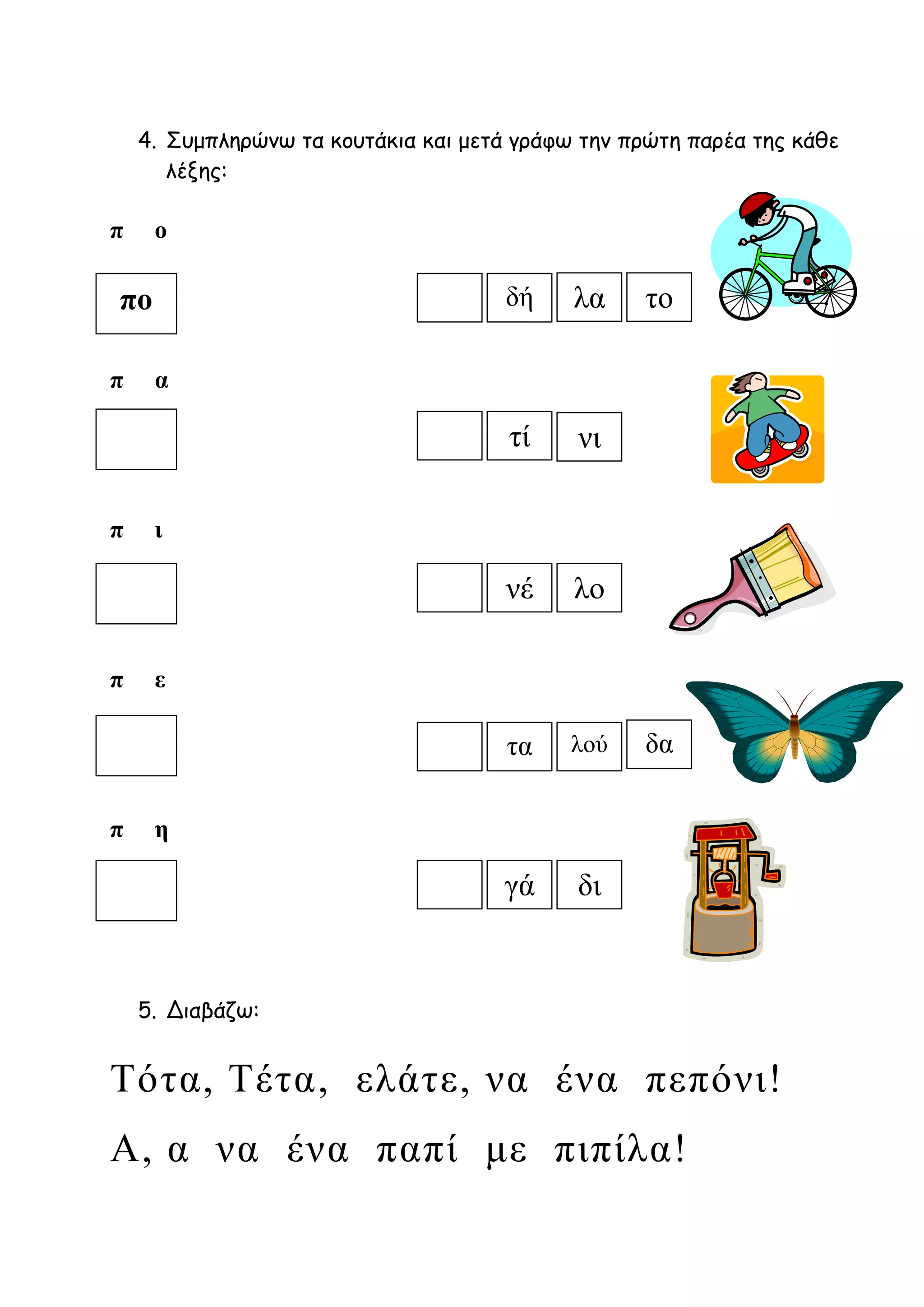πο δή
τί
νέ λο
τα λού
γά δι
λα το
νι
δα
4. Συμπληρώνω τα κουτάκια και μετά γράφω την πρώτη παρέα της κάθε
λέξης:
π ο
π α
π ι
π ε
π η
5. Διαβάζω:
Τότα, Τέτα, ελάτε, να ένα πεπόνι!
Α, α να ένα παπί με πιπίλα!
 