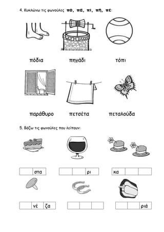 4. Κυκλώνω τις φωνούλες πο, πα, πι, πη, πε:
πόδια πηγάδι τόπι
παράθυρο πετσέτα πεταλούδα
5. Βάζω τις φωνούλες που λείπουν:...