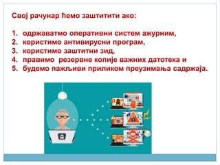 Свој рачунар ћемо заштитити ако:
1. одржаватмо оперативни систем ажурним,
2. користимо антивирусни програм,
3. користимо заштитни зид,
4. правимо резервне копије важних датотека и
5. будемо пажљиви приликом преузимања садржаја.
 