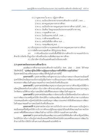 หน้าที่ กก
สานักงานศึกษาธิการจังหวัดราชบุรี
แผนปฏิบัติราชการประจาปีงบประมาณ พ.ศ. 2562 ของสานักงานศึกษาธิการจังหวัดราชบุรี
6.1.2 กฎหมายรอง ใน พ.ร.บ. ปฏิรูปการศึกษา
1) พ.ร.บ. ระเบียบบริหารราชการกระทรวงศึกษาธิการ (ฉบับที่ ..) พ.ศ. ....
2) พ.ร.บ. สภาครูและบุคลากรทางการศึกษา
3) พ.ร.บ. ระเบียบข้าราชการครูและบุคลากรทางการศึกษา (ฉบับที่ ..) พ.ศ. ....
4) พ.ร.บ. เงินเดือน วิทยฐานะและเงินประจาตาแหน่งข้าราชการครู
5) พ.ร.บ. การอุดมศึกษา พ.ศ. ....
6) พ.ร.บ. โรงเรียนเอกชน (ฉบับที่ ..) พ.ศ. ....
7) พ.ร.บ. การศึกษาตลอดชีวิต พ.ศ. ....
8) พ.ร.บ. เทคโนโลยีเพื่อการศึกษา พ.ศ. ....
9) พ.ร.บ. กองทุนพัฒนาครู พ.ศ. ....
6.2 ปรับปรุงระบบการบริหารงานบุคคลของข้าราชการครูและบุคลากรทางการศึกษา
6.3 การจัดตั้งกระทรวงอุดมศึกษา ที่เป็นรูปธรรม ชัดเจน
6.4 การขับเคลื่อนนโยบายระดับพื้นที่ให้สานักงานศึกษาธิการภาคและสานักงาน
ศึกษาธิการจังหวัด เป็นฐานในการขับเคลื่อนนโยบายเพื่อพัฒนาคุณภาพการศึกษา
6.5 บริหารจัดการโรงเรียนแม่เหล็กและโรงเรียนขนาดเล็ก
2.9 ยุทธศาสตร์ของกระทรวงศึกษาธิการ
แผนพัฒนาการศึกษาของกระทรวงศึกษาธิการฉบับที่12 (พ.ศ. 2560 – 2564) ได้กาหนด
วิสัยทัศน์ดังนี้ “มุ่งพัฒนาผู้เรียนให้มีความรู้คู่คุณธรรมมีคุณภาพชีวิตที่ดีมีความสุขในสังคม”
มียุทธศาสตร์เปูาหมายที่ตอบสนองการพัฒนาที่สาคัญในด้านต่างๆดังนี้
ยุทธศาสตร์ที่ 1 ยุทธศาสตร์พัฒนาหลักสูตรกระบวนการเรียนการสอนการวัดและประเมินผลที่
มุ่งหวังให้คนไทยมีคุณธรรมจริยธรรมมีภูมิคุ้มกันต่อการเปลี่ยนแปลงและการพัฒนาประเทศในอนาคตซึ่ง
ตอบสนองการพัฒนาในด้านคุณภาพและด้านการตอบโจทย์บริบทที่เปลี่ยนแปลง
ยุทธศาสตร์ที่ 2 ยุทธศาสตร์ผลิตพัฒนาครูคณาจารย์และบุคลากรทางการศึกษาที่มุ่งหวังให้มีการ
ผลิตครูได้สอดคล้องกับความต้องการในการจัดการศึกษาทุกระดับทุกประเภทและมีสมรรถนะตามมาตรฐาน
วิชาชีพสามารถใช้ศักยภาพในการสอนได้อย่างเต็มที่ซึ่งตอบสนองการพัฒนาในด้านคุณภาพ
ยุทธศาสตร์ที่ 3 ยุทธศาสตร์ผลิตและพัฒนากาลังคนรวมทั้งงานวิจัยที่สอดคล้องกับความต้องการ
ของการพัฒนาประเทศที่มุ่งหวังให้กาลังคนได้รับการผลิตและพัฒนาเพื่อเสริมสร้างศักยภาพการแข่งขันของ
ประเทศและมีองค์ความรู้เทคโนโลยีนวัตกรรมสนับสนุนการพัฒนาประเทศอย่างยั่งยืนซึ่งตอบสนองการพัฒนา
ในด้านคุณภาพและด้านการตอบโจทย์บริบทที่เปลี่ยนแปลง
ยุทธศาสตร์ที่ 4 ยุทธศาสตร์ขยายโอกาสการเข้าถึงบริการทางการศึกษาและการเรียนรู้อย่าง
ต่อเนื่องตลอดชีวิตที่มุ่งหวังให้การบริการการศึกษาแก่ผู้เรียนทุกกลุ่มทุกวัยในระดับที่เหมาะสมกับสภาพบริบท
และสภาพพื้นที่ซึ่งตอบสนองการพัฒนาในด้านการเข้าถึงการให้บริการและด้านความเท่าเทียม
ยุทธศาสตร์ 5 ยุทธศาสตร์ส่งเสริมและพัฒนาระบบเทคโนโลยีดิจิทัลเพื่อการศึกษาที่มุ่งหวังให้คน
ไทยได้รับโอกาสในการเรียนรู้อย่างต่อเนื่องตลอดชีวิตโดยใช้เทคโนโลยีสารสนเทศซึ่งตอบสนองการพัฒนาใน
ด้านการเข้าถึงการให้บริการด้านความเท่าเทียมและด้านประสิทธิภาพ
 
