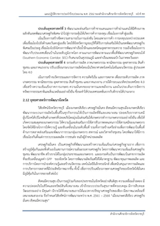 หน้าที่ คค
สานักงานศึกษาธิการจังหวัดราชบุรี
แผนปฏิบัติราชการประจาปีงบประมาณ พ.ศ. 2562 ของสานักงานศึกษาธิการจังหวัดราชบุรี
ประเด็นยุทธศาสตร์ที่ 3 พัฒนาและส่งเสริมการค้าชายแดนและการค้าผ่านแดนให้มีศักยภาพ
ผลักดันเขตพัฒนาเศรษฐกิจพิเศษ นาไปสู่การกระตุ้นให้เกิดการค้าการลงทุน เชื่อมโยงการค้าสู่เอเชีย
เน้นเรื่องการสร้างขีดความสามารถในการแข่งขัน โดยเฉพาะการค้า การลงทุนระหว่างประเทศ
เพื่อเชื่อมโยงไปยังด้านตะวันตกสู่เอเชีย โดยใช้จังหวัดกาญจนบุรีที่ได้รับการส่งเสริมให้เป็นเขตพัฒนาเศรษฐกิจ
พิเศษเป็นประตู เชื่อมโยงไปยังโครงการพัฒนาท่าเรือน้าลึกและเขตนิคมอุตสาหกรรมทวาย รวมถึงเชื่อมโยงการ
พัฒนากับประเทศเพื่อนบ้านในระดับภูมิภาคโลก ตามแกนการพัฒนาตามแนวพื้นที่พัฒนาเศรษฐกิจตอนใต้
(Southern Economic Corridor: SEC) กับสนามบินสุวรรณภูมิ และท่าเรือแหลมฉบัง ในภาคตะวันออก
ประเด็นยุทธศาสตร์ที่ 4 ยกระดับการผลิต ภาคเกษตรกรรม พาณิชยกรรม อุตสาหกรรม สินค้า
ชุมชน และภาคแรงงาน ปรับเปลี่ยนกระบวนการผลิตโดยเน้นวิทยาศาสตร์เทคโนโลยีและนวัตกรรม สู่ประเทศ
ไทย 4.0
เน้นการสร้างนวัตกรรมและการจัดการ ความคิดริเริ่ม และการตลาด เพื่อยกระดับการผลิต ภาค
เกษตรกรรม พาณิชยกรรม อุตสาหกรรม สินค้าชุมชน และภาคแรงงาน ภายใต้กรอบแนวคิดประเทศไทย 4.0
เพื่อสร้างความเข้มแข็งภาคการเกษตร ความมั่นคงของอาหารและพลังงาน และในประเด็นการจัดการ
ทรัพยากรธรรมชาติและสิ่งแวดล้อมอย่างยั่งยืน ซึ่งจะทาให้ประเทศรอดพ้นจากกับดักรายได้ปานกลาง
2.12 ยุทธศาสตร์การพัฒนาจังหวัด
วิสัยทัศน์จังหวัดราชบุรี เมืองเกษตรสีเขียว เศรษฐกิจมั่นคง สังคมมีความสุขเมืองเกษตรสีเขียว
พัฒนากระบวนการผลิตในพื้นที่ในทุกกิจกรรมให้เป็นการผลิตที่ดีและเหมาะสม ปลอดภัยจากสารเคมี
ผู้บริโภคได้บริโภคสินค้าเกษตรที่ปลอดภัยโดยมุ่งเน้นส่งเสริมให้เกษตรกรทาการเกษตรกรรมอย่างยั่งยืน เพื่อให้
เกิดความสมดุลของเกษตรกรรม ให้ความรู้และส่งเสริมการใช้สารชีวภาพทดแทนการใช้สารเคมีของเกษตรกร
โดยจัดให้มีกลไกการให้ความรู้ และขับเคลื่อนในระดับพื้นที่ รวมทั้งการสร้างเครือข่ายเพื่อการพัฒนาในพื้นที่
ด้านการตลาดส่งเสริมและพัฒนาการรวมกลุ่มเกษตรกร สหกรณ์ และวิสาหกิจชุมชน โดยพัฒนาให้มีการ
เชื่อมโยงกันตั้งแต่การรวบรวมผลผลิต การขนส่ง จนถึงผู้จาหน่ายผลผลิต
เศรษฐกิจมั่นคง เป็นเศรษฐกิจที่พัฒนาและสร้างความเข้มแข็งแก่เศรษฐกิจฐานราก เพื่อการ
สร้างภูมิคุ้มกันและพึ่งตัวเองในสถานการณ์ความผันผวนทางเศรษฐกิจ โดยการพัฒนาความเข้มแข็งเศรษฐกิจ
ชุมชน พัฒนาอาชีพ สร้างรายได้ในกลุ่มประชาชนและเกษตรกร และยกระดับเป็นการพัฒนาในสาขาการผลิต
ที่จะขับเคลื่อนมูลค่า GPP ของจังหวัด โดยการพัฒนาผลิตภัณฑ์ให้ได้มาตรฐาน พัฒนาคุณภาพผลผลิต และ
การบริการโดยการนาองค์ความรู้และสร้างนวัตกรรม เทคโนโลยีอิเล็กทรอนิกส์ เพื่อสนับสนุนภาคการผลิตและ
การบริหารการตลาดที่มีประสิทธิภาพมากขึ้น ทั้งนี้ เพื่อการปรับเสถียรภาพทางเศรษฐกิจของจังหวัดให้มั่นคง
มีภูมิคุ้มกันในการขยายตัวต่อไป
สังคมมีความสุข เป็นการอยู่ร่วมกันของประชาชนในจังหวัดอย่างสันติสุข ความเหลื่อมล้าลดลง มี
ความปลอดภัยในชีวิตและทรัพย์สินที่เหมาะสม เข้าถึงระบบประกันสุขภาพที่ครอบคลุม มีการสืบทอด
วัฒนธรรมอย่าง มีคุณค่า มีรายได้ที่เหมาะสมภายใต้แนวทางปรัชญาเศรษฐกิจพอเพียง มีสภาพแวดล้อมที่
เหมาะสมสวยงาม จึงกาหนดวิสัยทัศน์การพัฒนาระหว่าง พ.ศ. 2561 – 2564 “เมืองเกษตรสีเขียว เศรษฐกิจ
มั่นคง สังคมมีความสุข”
 