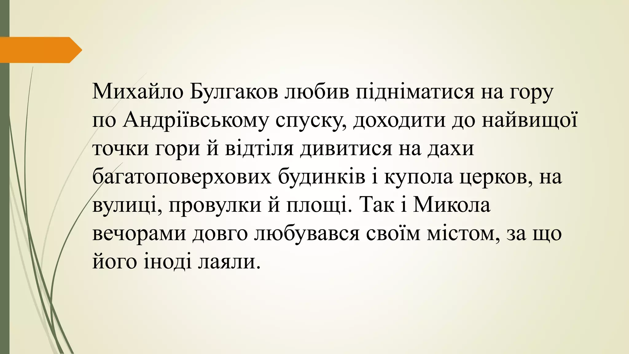 Михайло Булгаков любив підніматися на гору
по Андріївському спуску, доходити до найвищої
точки гори й відтіля дивитися на дахи
багатоповерхових будинків і купола церков, на
вулиці, провулки й площі. Так і Микола
вечорами довго любувався своїм містом, за що
його іноді лаяли.
 