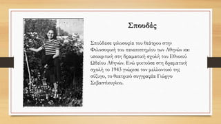 Σπουδές
Σπούδασε φιλοσοφία του θεάτρου στην
Φιλοσοφική του πανεπιστημίου των Αθηνών και
υποκριτική στη δραματική σχολή του Εθνικού
Ωδείου Αθηνών. Ενώ φοιτούσε στη δραματική
σχολή το 1943 γνώρισε τον μελλοντικό της
σύζυγο, το θεατρικό συγγραφέα Γιώργο
Σεβαστίκογλου.
 