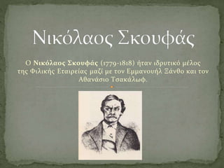 Ο Νικόλαος Σκουφάς (1779-1818) ήταν ιδρυτικό μέλος
της Φιλικής Εταιρείας μαζί με τον Εμμανουήλ Ξάνθο και τον
Αθανάσιο Τσακάλωφ.
 