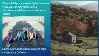 • Через 7-10 років в мене будуть зовсім
інші мрії, але до того часу я
сподіваюсь здійснити ті, які я маю
зараз.
І після всіх подорожей і пошуків себе
я повернусь додому.
 