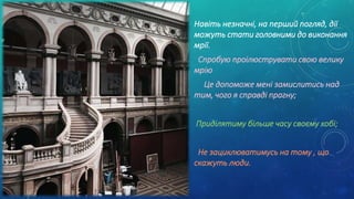 Навіть незначні, на перший погляд, дії
можуть стати головними до виконання
мрії.
Спробую проілюструвати свою велику
мрію
Це допоможе мені замислитись над
тим, чого я справді прагну;
Приділятиму більше часу своєму хобі;
Не зациклюватимусь на тому , що
скажуть люди.
 