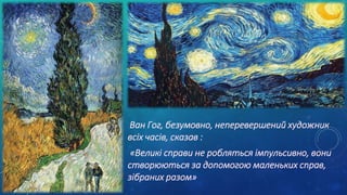 Ван Гог, безумовно, неперевершений художник
всіх часів, сказав :
«Великі справи не робляться імпульсивно, вони
створюються за допомогою маленьких справ,
зібраних разом»
 
