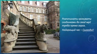 Розпочинати крокувати
сходинками до своєї мрії
треба прямо зараз.
Найкращий час – Сьогодні!
 
