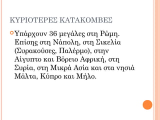 ΚΥΡΙΟΤΕΡΕΣ ΚΑΤΑΚΟΜΒΕΣ
Υπάρχουν 36 μεγάλες στη Ρώμη.
Επίσης στη Νάπολη, στη Σικελία
(Συρακούσες, Παλέρμο), στην
Αίγυπτο και Βόρειο Αφρική, στη
Συρία, στη Μικρά Ασία και στα νησιά
Μάλτα, Κύπρο και Μήλο.
 