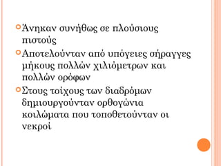 Άνηκαν συνήθως σε πλούσιους
πιστούς
Αποτελούνταν από υπόγειες σήραγγες
μήκους πολλών χιλιόμετρων και
πολλών ορόφων
Στους τοίχους των διαδρόμων
δημιουργούνταν ορθογώνια
κοιλώματα που τοποθετούνταν οι
νεκροί
 