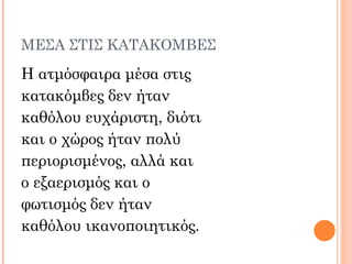 ΜΕΣΑ ΣΤΙΣ ΚΑΤΑΚΟΜΒΕΣ
Η ατμόσφαιρα μέσα στις
κατακόμβες δεν ήταν
καθόλου ευχάριστη, διότι
και ο χώρος ήταν πολύ
περιορισμένος, αλλά και
ο εξαερισμός και ο
φωτισμός δεν ήταν
καθόλου ικανοποιητικός.
 