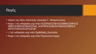 Πηγές
• Λεξικό της Νέας ελληνικής γλώσσας Γ. Μπαμπινιώτης
• https://el.wikipedia.org/wiki/%CE%9A%CE%B1%CE%B8%CE%BF%CE
%BB%CE%B9%CE%BA%CE%AE_%CE%95%CE%BA%CE%BA%CE%BB%CE
%B7%CF%83%CE%AF%CE%B1
• ://el.wikipedia.org/wiki/Ορθόδοξη_Εκκλησία
• https://el.wikipedia.org/wiki/Προτεσταντισμός
 