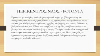 ΠΕΡΙΚΕΝΤΡΟΣ ΝΑΟΣ - ΡΟΤΟΝΤΑ
Πρόκειται για συνήθως κυκλικά ή οκταγωνικά κτίρια με ξύλινη στέγαση και
τονισμένους τους κατακόρυφους άξονές τους, προκειμένου να προσδώσουν στους
πιστούς μια αίσθηση συγκεντρώσεως, ηρεμίας και ψυχικής ανατάσεως. Άλλωστε η
βαθμιαία ανάταση των θόλων, που στηρίζουν τον τρούλο, ανυψώνει αυτόματα το
βλέμμα και το πνεύμα του θεατή προς το φως. Το ιερό, τοποθετείται υποχρεωτικά
στο κέντρο του ναού, προκειμένου όλοι οι μετέχοντες της Θείας Λατρείας να
έχουν οπτική των τεκταινομένων, θυμίζοντας σκηνή θεάτρου τοποθετημένη στο
κέντρο μιας κυκλικής αίθουσας.
 