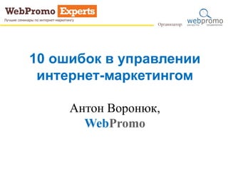 10 ошибок в управлении
интернет-маркетингом
Антон Воронюк,
WebPromo
 