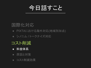 ● PIXTAにおける海外対応(地域別加点)
● シノニム / トークナイズ対応
今日話すこと
国際化対応
● 料金体系
● 原因と対策
● コスト削減効果
コスト削減
 