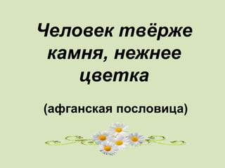 Человек твёрже
камня, нежнее
цветка
(афганская пословица)
 