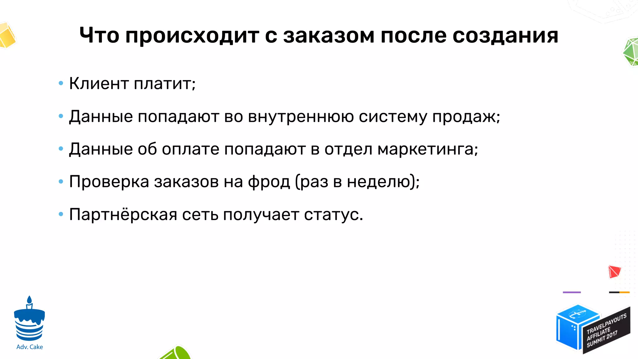 Что происходит с заказом после создания
• Клиент платит;
• Данные попадают во внутреннюю систему продаж;
• Данные об оплате попадают в отдел маркетинга;
• Проверка заказов на фрод (раз в неделю);
• Партнёрская сеть получает статус.
7
Adv. Cake
 