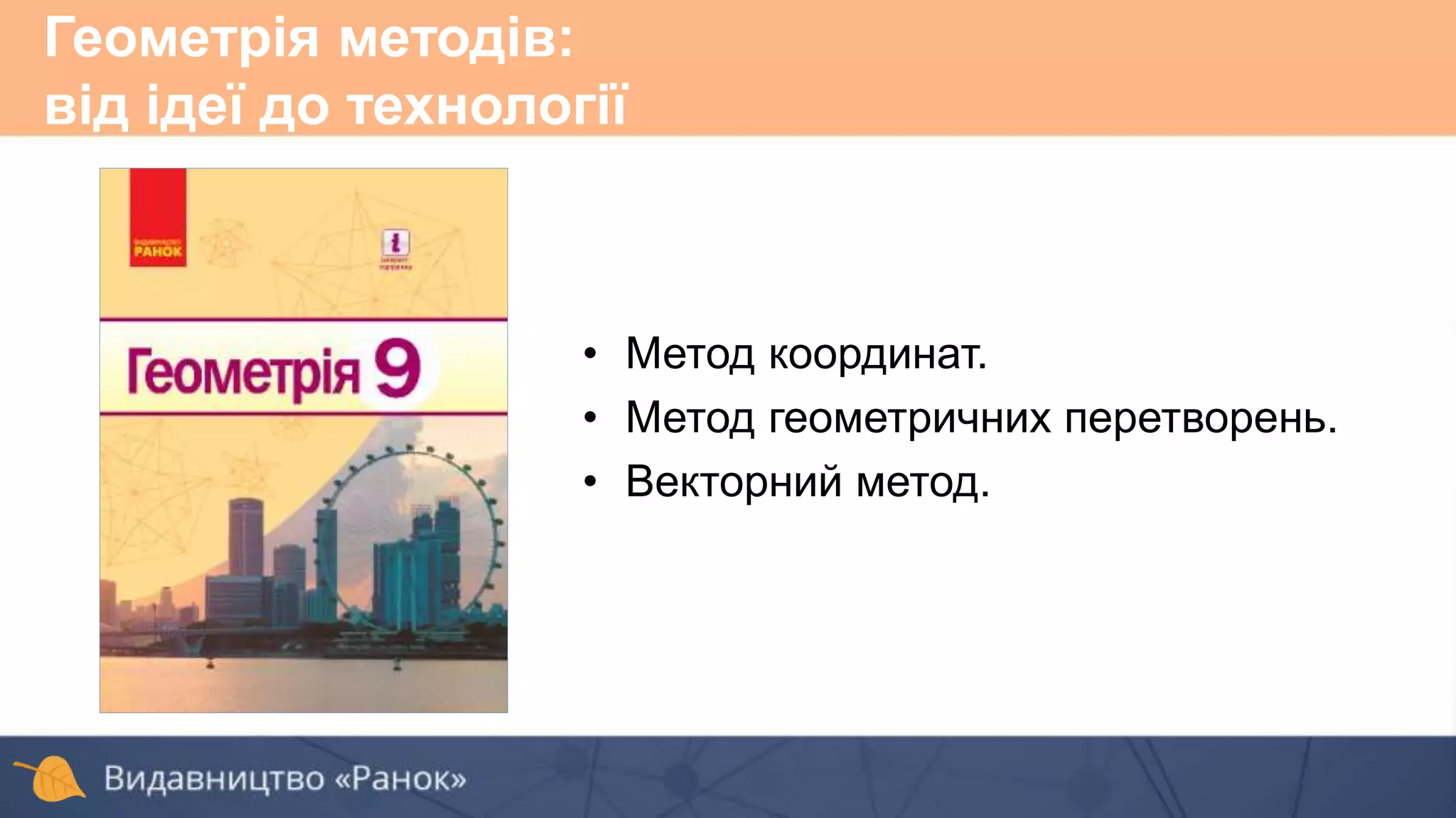 • Метод координат.
• Метод геометричних перетворень.
• Векторний метод.
Геометрія методів:
від ідеї до технології
 