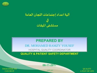 ‫آلية‬‫اعداد‬‫إجتماعات‬‫اللجان‬‫العامة‬
‫في‬
‫مستشفى‬‫امليقات‬
PREPARED BY
DR. MOHAMED RAMZY YOUSEF
HOSPITAL QUALITY COORDINATOR
QUALITY & PATIENT SAFETY DEPARTMENT
08-11-2017
TOGEATHER WE
CAN DO IT
3
QUALITY
A WAY OF LIFE
‫لنرتقي‬‫نلتقي‬
 