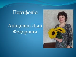 Портфоліо
Аніщенко Лідії
Федорівни
 