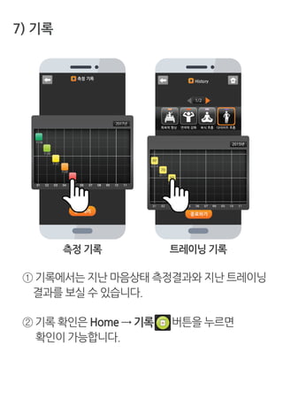 7) 기록
① 기록에서는 지난 마음상태 측정결과와 지난 트레이닝
결과를 보실 수 있습니다.
측정 기록 트레이닝 기록
② 기록 확인은 Home → 기록 버튼을 누르면
확인이 가능합니다.
 