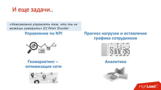И еще задачи..
Управление по KPI Прогноз нагрузки и оставление
графика сотрудников
Аналитика
«Невозможно управлять тем, что ты не
можешь измерить» (С) Peter Drucker
Геомаркетинг –
оптимизация сети
 