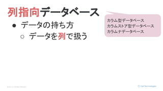 © Opt, Inc. All Rights Reserved.
列指向データベース
カラム型データベース
カラムストア型データベース
カラムナデータベース
● データの持ち方
○ データを列で扱う
 