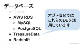 © Opt, Inc. All Rights Reserved.
データベース
● Oracle
● AWS RDS
○ MySQL
○ PostgreSQL
● TreasureData
● Redshift
オプト仙台では
これらのDBを活
用しています
 