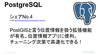© Opt, Inc. All Rights Reserved.
PostgreSQL
シェアNo.4
※出典：https://www.marineroad.com/staff-blog/17102.html
PostGISと言う位置情報を扱う拡張機能
が有名。位置情報アプリに便利。
チューニング次第で高速化できる！
 