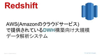 © Opt, Inc. All Rights Reserved.
Redshift
AWS(Amazonのクラウドサービス)
で提供されているDWH構築向け大規模
データ解析システム
 