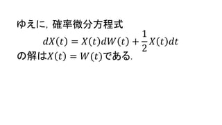 ゆえに，確率微分方程式
𝑑𝑋 𝑡 = 𝑋 𝑡 𝑑𝑊 𝑡 +
1
2
𝑋 𝑡 𝑑𝑡
の解は𝑋 𝑡 = 𝑊(𝑡)である.
 