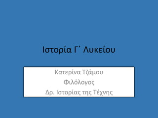 Ιστορία Γ΄ Λυκείου
Κατερίνα Τζάμου
Φιλόλογος
Δρ. Ιστορίας της Τέχνης
 