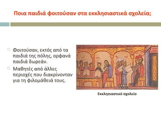 Ποια παιδιά φοιτούσαν στα εκκλησιαστικά σχολεία;
 Φοιτούσαν, εκτός από τα
παιδιά της πόλης, ορφανά
παιδιά δωρεάν.
 Μαθητές από άλλες
περιοχές που διακρίνονταν
για τη φιλομάθειά τους.
Εκκλησιαστικό σχολείο
 