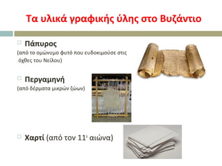 Τα υλικά γραφικής ύλης στο Βυζάντιο
 Πάπυρος
(από το ομώνυμο φυτό που ευδοκιμούσε στις
όχθες του Νείλου)
 Περγαμηνή
(από δέρματα μικρών ζώων)
 Χαρτί (από τον 11ο
αιώνα)
 