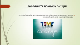 ‫למשתתפים‬ ‫מאפשרת‬ ‫הקבוצה‬...
‫הבין‬ ‫הסגנון‬ ‫את‬ ‫נמנע‬ ‫בלתי‬ ‫באורח‬ ‫משחזרים‬ ‫הקבוצה‬ ‫משתתפי‬-‫שלהם‬ ‫אישי‬,‫עת‬ ‫באותה‬ ‫אבל‬
‫לבחון‬ ‫הזדמנות‬ ‫להם‬ ‫ניתנת‬ ‫גם‬,‫לתקן‬,‫אותו‬ ‫ולשנות‬
 