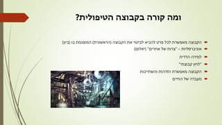‫הטיפולית‬ ‫בקבוצה‬ ‫קורה‬ ‫ומה‬?
‫הקבוצה‬ ‫את‬ ‫לביטוי‬ ‫להביא‬ ‫פרט‬ ‫לכל‬ ‫מאפשרת‬ ‫הקבוצה‬(‫הראשונית‬)‫בו‬ ‫המופנמת‬(‫ביון‬)
‫אוניברסליות‬–"‫אחרים‬ ‫של‬ ‫צרות‬( "‫יאלום‬)
‫הדדית‬ ‫למידה‬
"‫קבוצתי‬ ‫לחץ‬"
‫והשתייכות‬ ‫הזדהות‬ ‫מאפשרת‬ ‫הקבוצה‬
‫החיים‬ ‫של‬ ‫מעבדה‬
 