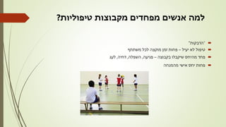 ‫טיפוליות‬ ‫מקבוצות‬ ‫מפחדים‬ ‫אנשים‬ ‫למה‬?
"‫הדבקות‬"
‫יעיל‬ ‫לא‬ ‫טיפול‬–‫משתתף‬ ‫לכל‬ ‫מוקצה‬ ‫זמן‬ ‫פחות‬
‫בקבוצה‬ ‫שיקבלו‬ ‫מהיחס‬ ‫פחד‬–‫פגיעה‬,‫השפלה‬,‫דחיה‬,‫לעג‬
‫מהמנחה‬ ‫אישי‬ ‫יחס‬ ‫פחות‬
 