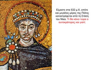 Είμαστε στα 532 μ.Χ. οπότε
και μεγάλος μέρος της Πόλης
καταστρέφεται από τη Στάση
του Νίκα. Τι θα κάνει τώρα ο
αυτοκράτορα...
