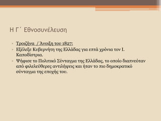 Η Γ΄ Εθνοσυνέλευση
• Τροιζήνα / Άνοιξη του 1827:
• Εξέλεξε Κυβερνήτη της Ελλάδας για επτά χρόνια τον Ι.
Καποδίστρια.
• Ψήφισε το Πολιτικό Σύνταγμα της Ελλάδας, το οποίο διαπνεόταν
από φιλελεύθερες αντιλήψεις και ήταν το πιο δημοκρατικό
σύνταγμα της εποχής του.
 