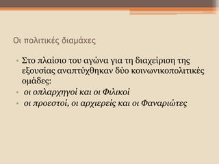 Οι πολιτικές διαμάχες
• Στο πλαίσιο του αγώνα για τη διαχείριση της
εξουσίας αναπτύχθηκαν δύο κοινωνικοπολιτικές
ομάδες:
• οι οπλαρχηγοί και οι Φιλικοί
• οι προεστοί, οι αρχιερείς και οι Φαναριώτες
 