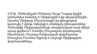 1717թ. Վենետիկյան Սենատը Սուրբ Ղազար կղզին
անժամկետ հանձնել է Մխիթարին և իր միաբաններին։
Այստեղ Մխիթար Սեբաստացին իր գծագրերով
կառուցել է վանք, եկեղեցի և օժանդակ շինություններ:
Վենետիկի Մխիթարյանների տնօրինության տակ մինչև
այսօր գործում է Սամվել-Մուրադյան վարժարանը
(Ֆրանսիա), Մուրադ-Ռափայելյան վարժարանը
(Իտալիա) Բուենոս-Այրեսի և Հալեպի Մխիթարյան
վարժարանները:
 