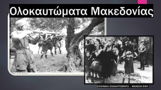 Ολοκαυτώματα Μακεδονίας
ΕΛΛΗΝΙΚΑ ΟΛΟΚΑΥΤΩΜΑΤΑ – ΜΑΝΩΛΗ ΈΦΗ
 