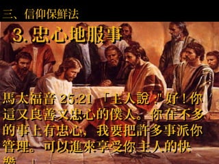 三、信仰保鮮法
3.3. 忠心地服事忠心地服事
馬太福音馬太福音 25:2125:21 「主人說「主人說 :":" 好好 !! 你你
這又良善又忠心的僕人。 在不多你這又良善又忠心的僕人。 在不多你
的事上有忠心，我要把許多事派你的事上有忠心，我要把許多事派你
管理。可以進來享受 主人的快你管理。可以進來享受 主人的快你
 