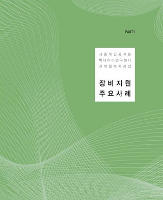 05
장 비 지 원
주 요 사 례
PART1
세 종 대 인 공 지 능
빅 데 이 터 연 구 센 터
산 학 협 력 사 례 집
ABRC-3.indd 5 2017-11-02 오전 1:31:10
 