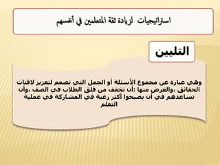 ‫الف‬ ‫لتعزيز‬ ‫تصمم‬ ‫التي‬ ‫الجمل‬ ‫أو‬ ‫األسئلة‬ ‫مجموع‬ ‫عن‬ ‫عبارة‬ ‫وهي‬‫تات‬
‫منها‬ ‫،والغرض‬ ‫الحقائق‬:‫،وأ‬ ‫الصف‬ ‫في‬ ‫الطالب‬ ‫قلق‬ ‫من‬ ‫تخفف‬ ‫أن‬‫ن‬
‫عملية‬ ‫في‬ ‫المشاركة‬ ‫في‬ ‫رغبة‬ ‫أكثر‬ ‫يصبحوا‬ ‫أن‬ ‫في‬ ‫تساعدهم‬
‫التعلم‬
‫التلي‬‫ين‬
 