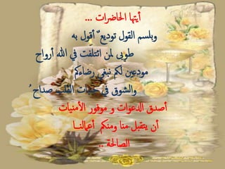 .. ‫يهتا‬‫أ‬‫ات‬‫رض‬‫احلا‬.
‫به‬ ‫قول‬‫أ‬ ٌ ‫توديع‬ ‫القول‬ ‫سم‬‫بل‬‫و‬
‫رواح‬‫أ‬ ‫هللا‬ ‫يف‬ ‫تلفت‬‫ئ‬‫ا‬ ‫ملن‬ ‫طوىب‬
‫رضاءمك‬ ‫بغي‬‫ن‬ ‫لمك‬ ‫مودعني‬
‫صداح‬ ‫القلب‬ ‫بات‬‫جن‬ ‫يف‬ ‫شوق‬‫ل‬‫ا‬‫و‬
‫يات‬‫من‬‫ال‬ ‫موفور‬ ‫و‬ ‫ات‬‫و‬‫ادلع‬ ‫صدق‬‫أ‬
‫ــــا‬‫ن‬‫عامل‬‫أ‬ ‫ومنمك‬ ‫منا‬ ‫تقبل‬‫ي‬ ‫ن‬‫أ‬
‫الصاحلة‬..
 