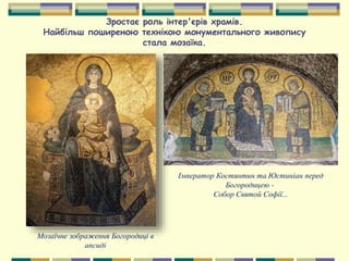 Зростає роль інтер'єрів храмів.
Найбільш поширеною технікою монументального живопису
стала мозаїка.
Мозаїчне зображення Богородиці в
апсиді
Імператор Костянтин та Юстиніан перед
Богородицею -
Собор Святой Софії...
 