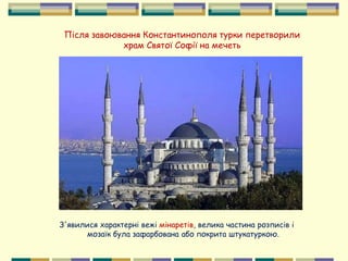 Після завоювання Константинополя турки перетворили
храм Святої Софії на мечеть
З'явилися характерні вежі мінаретів, велика частина розписів і
мозаїк була зафарбована або покрита штукатуркою.
 