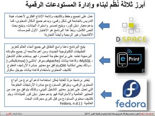 ‫نوع‬ ‫أي‬ ‫لدعم‬ ‫استخدامه‬ ‫مكن‬ُ‫ي‬ ‫للغاية‬ ‫ا‬ً‫ن‬‫مر‬ ‫ا‬ً‫ج‬‫برنام‬ ‫عتبر‬ُ‫ي‬‫أنواع‬ ‫من‬
‫المف‬ ‫األرشيفات‬ ‫مبادرة‬ ‫مع‬ ‫المستودع‬ ‫ويتوافق‬ ،‫الرقمي‬ ‫المحتوى‬‫توحة‬
‫يتو‬ ‫وكذلك‬ ،‫البيني‬ ‫التشغيل‬ ‫معايير‬ ‫تعزيز‬ ‫على‬ ‫تعمل‬ ‫التي‬‫من‬ ‫عدد‬ ‫مع‬ ‫افق‬
‫للمي‬ ‫كور‬ ‫دبلن‬ ‫معيار‬ ‫يدعم‬ ‫فهو‬ ‫واألسترالية؛‬ ‫العالمية‬ ‫المعايير‬‫ويتم‬ ،‫تاداتا‬
‫البحث‬ ‫محركات‬ ‫كبرى‬ ِ‫ل‬َ‫ب‬ِ‫ق‬ ‫من‬ ‫المستودع‬ ‫محتوى‬ ‫تكشيف‬
‫العالمية‬(Fedora, n.d.).
‫الرقمية‬ ‫المستودعات‬ ‫وإدارة‬ ‫لبناء‬ ‫م‬ُ‫ظ‬ُ‫ن‬ ‫ثالثة‬ ‫أبرز‬
‫هيئة‬ ‫ألعضاء‬ ‫الفكري‬ ‫اإلنتاج‬ ‫وإتاحة‬ ‫وتكشيف‬ ‫وحفظ‬ ‫تجميع‬ ‫على‬ ‫عمل‬
‫كما‬ ،‫المحتوى‬ ‫أشكال‬ ‫جميع‬ ‫ويدعم‬ ،‫رقمي‬ ‫شكل‬ ‫في‬ ‫بالجامعة‬ ‫التدريس‬
‫بح‬ ‫ويتيح‬ ،‫البيانات‬ ‫واستيراد‬ ‫تصدير‬ ‫ويتيح‬ ،‫كور‬ ‫دبلن‬ ‫معيار‬ ‫يدعم‬‫ث‬
‫للمؤسسات‬ ‫األول‬ ‫االختيار‬ ‫هو‬ ‫البرنامج‬ ‫هذا‬ ُّ‫د‬َ‫ع‬ُ‫ي‬‫و‬ ،‫الكامل‬ ‫النص‬
‫التجارية‬ ‫ا‬ً‫ض‬‫وأي‬ ‫الربحية‬ ‫وغير‬ ‫األكاديمية‬
‫لتعزيز‬ ‫العالم‬ ‫أنحاء‬ ‫جميع‬ ‫في‬ ‫النطاق‬ ‫واسع‬ ‫ا‬ً‫م‬‫دع‬ ‫البرنامج‬ ‫يتيح‬
‫مكوناته‬ ‫جميع‬ ‫أن‬ ‫مالمحه‬ ‫أهم‬ ‫ومن‬ ،‫الجديدة‬ ‫التكنولوجية‬ ‫التطبيقات‬
‫التشغ‬ ‫نظام‬ ‫يستخدم‬ ‫فهو‬ ،‫المصدر‬ ‫مفتوحة‬ ‫برامج‬ ‫على‬ ‫تعتمد‬ ‫البرمجية‬‫يل‬
‫لينكس‬( Linux) ‫أباتشي‬ ‫وسيرفر‬( Apache) ،‫بيانات‬ ‫وقاعدة‬ MySQL ،
‫المفتوح‬ ‫األرشيف‬ ‫مبادرة‬ ‫معايير‬ ‫مع‬ ‫ويتوافق‬OAI ،‫إمكانية‬ ‫يعني‬ ‫وذلك‬
‫جوجل‬ ‫بيانات‬ ‫قاعدة‬ ‫باستخدام‬ ‫المحتوى‬ ‫تكشيف‬‫سكولر‬
‫ا‬‫الرقمية‬ ‫لمستودعات‬/‫اكتوبر‬ ‫فضيلة‬ ‫ليندة،اولحيسان‬ ‫خداوج،بوسعادة‬ ‫تسعديت،بوقزاطة‬ ‫علون‬2017‫المادة‬ ‫استاذة‬:‫ا‬.‫قادري‬
 