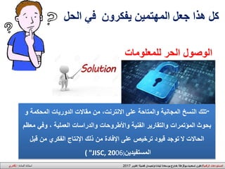 ‫يفكرون‬ ‫المهتمين‬ ‫جعل‬ ‫هذا‬ ‫كل‬‫الحل‬ ‫في‬
"‫المحكم‬ ‫الدوريات‬ ‫مقاالت‬ ‫من‬ ،‫االنترنت‬ ‫على‬ ‫والمتاحة‬ ‫المجانية‬ ‫النسخ‬ ‫تلك‬‫و‬ ‫ة‬
‫بحوث‬‫المؤتمرات‬‫م‬ ‫وفي‬ ، ‫العملية‬ ‫والدراسات‬ ‫واألطروحات‬ ‫الفنية‬ ‫والتقارير‬‫عظم‬
‫الحاالت‬‫ال‬‫توجد‬‫قيود‬‫على‬ ‫ترخيص‬‫قبل‬ ‫من‬ ‫الفكري‬ ‫اإلنتاج‬ ‫ذلك‬ ‫من‬ ‫اإلفادة‬
‫المستفيدين‬( "JISC, 2006)
‫الوصول‬‫للمعلومات‬ ‫الحر‬
‫ا‬‫الرقمية‬ ‫لمستودعات‬/‫اكتوبر‬ ‫فضيلة‬ ‫ليندة،اولحيسان‬ ‫خداوج،بوسعادة‬ ‫تسعديت،بوقزاطة‬ ‫علون‬2017‫المادة‬ ‫استاذة‬:‫ا‬.‫قادري‬
 